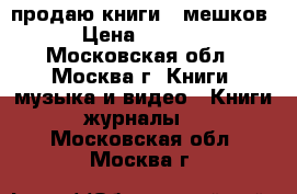 продаю книги 8 мешков › Цена ­ 3 000 - Московская обл., Москва г. Книги, музыка и видео » Книги, журналы   . Московская обл.,Москва г.
